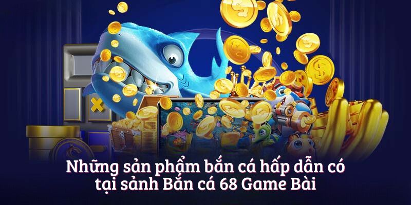 Những sản phẩm bắn cá hấp dẫn có tại sảnh Bắn cá 68 Game Bài