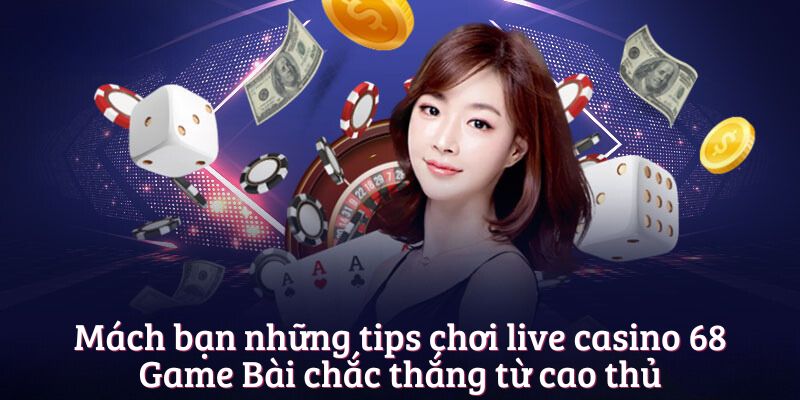 Mách bạn những tips chơi live casino 68 Game Bài chắc thắng từ cao thủ