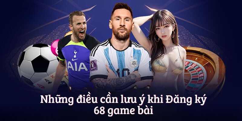 Những điều cần lưu ý khi Đăng ký 68 game bài