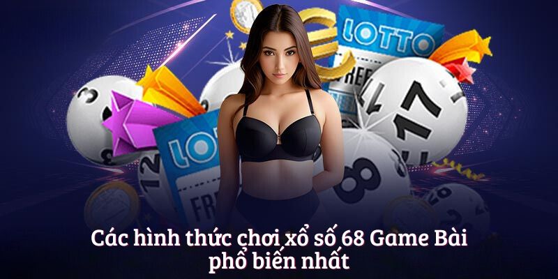 Các hình thức chơi xổ số 68 Game Bài phổ biến nhất